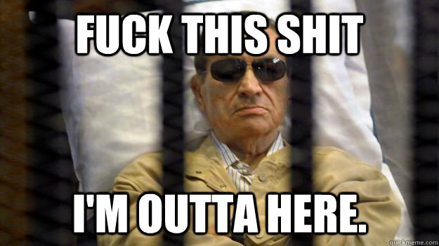 FUCK THIS SHIT I'M OUTTA HERE. - FUCK THIS SHIT I'M OUTTA HERE.  Dead Mubarak