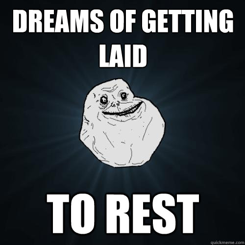 Dreams of getting laid to rest  Forever Alone