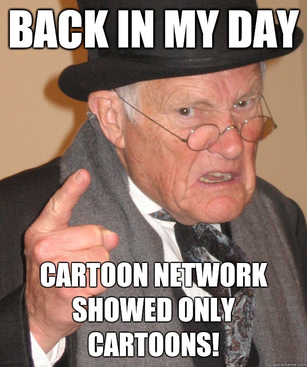 back in my day Cartoon network showed only cartoons!  back in my day