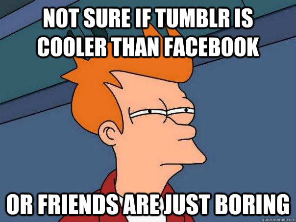 not sure if tumblr is cooler than facebook or friends are just boring  Futurama Fry