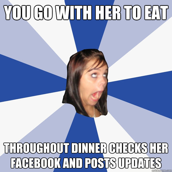 You go with her to eat throughout dinner checks her facebook and posts updates  Annoying Facebook Girl
