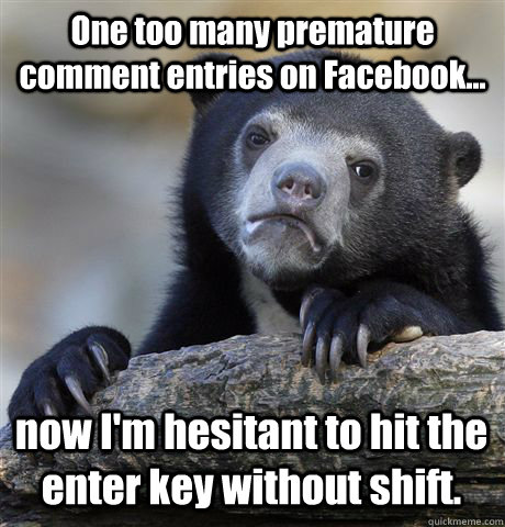 One too many premature comment entries on Facebook... now I'm hesitant to hit the enter key without shift. - One too many premature comment entries on Facebook... now I'm hesitant to hit the enter key without shift.  Confession Bear