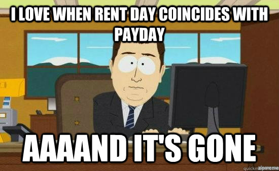 I love when rent day coincides with payday AAAAND IT'S GONE  aaaand its gone