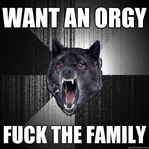 want an orgy fuck the family  Insanity Wolf