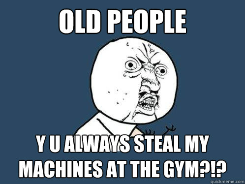 Old People  y u always steal my machines at the gym?!?  Y U No