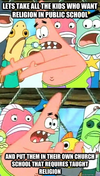 Lets take all the kids who want religion in public school and put them in their own church school that requires taught religion  Push it somewhere else Patrick