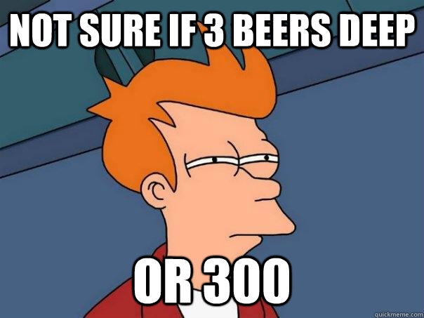 not sure if 3 beers deep or 300  Futurama Fry