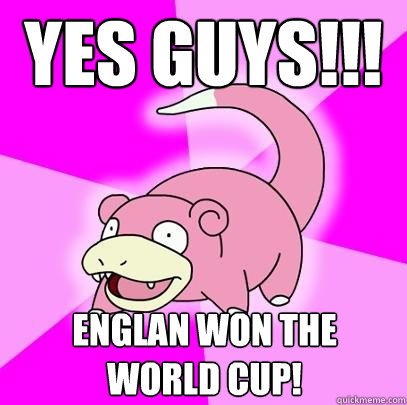 yes guys!!! englan won the world cup!  Slowpoke