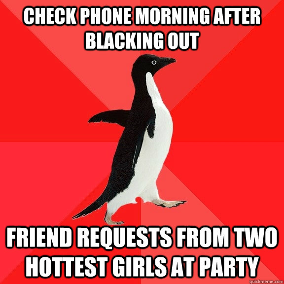 check phone morning after blacking out friend requests from two hottest girls at party  Socially Awesome Penguin