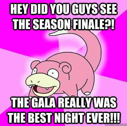 hey did you guys see the season finale?! the gala really was the BEST NIGHT EVER!!!  Slowpoke