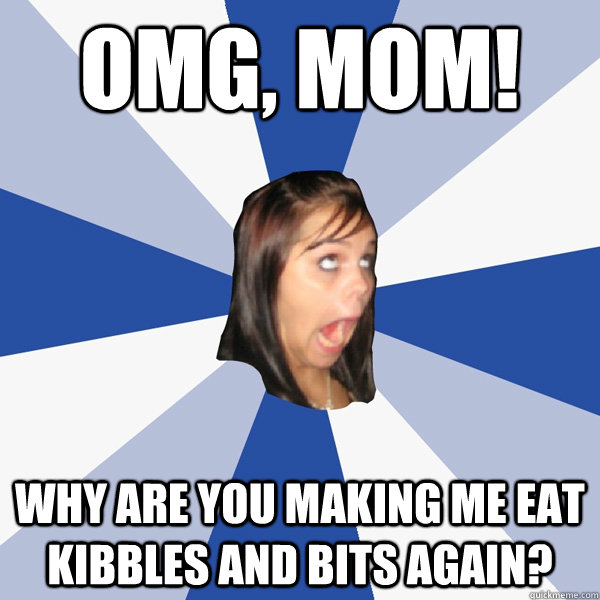 OMG, Mom! Why are you making me eat Kibbles and Bits again?  Annoying Facebook Girl