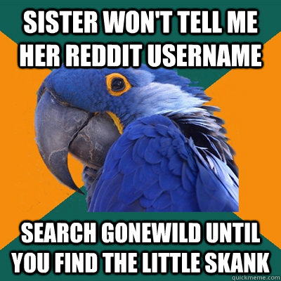 Sister won't tell me her reddit username search gonewild until you find the little skank - Sister won't tell me her reddit username search gonewild until you find the little skank  Paranoid Parrot