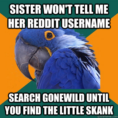 Sister won't tell me her reddit username search gonewild until you find the little skank  Paranoid Parrot