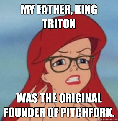 My father, king triton was the original founder of pitchfork. - My father, king triton was the original founder of pitchfork.  Hipster Ariel