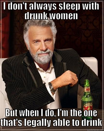 XX and Younger - I DON'T ALWAYS SLEEP WITH DRUNK WOMEN BUT WHEN I DO, I'M THE ONE THAT'S LEGALLY ABLE TO DRINK The Most Interesting Man In The World