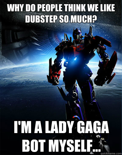Why do people think we like dubstep so much?  I'm a Lady Gaga bot myself... - Why do people think we like dubstep so much?  I'm a Lady Gaga bot myself...  Dubstep