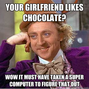 Your girlfriend likes chocolate? wow it must have taken a super computer to figure that out  Condescending Wonka