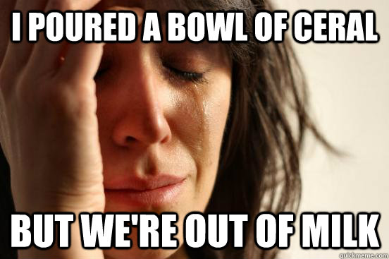 I poured a bowl of ceral but we're out of milk  First World Problems