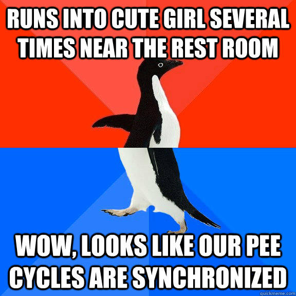 Runs into cute girl several times near the rest room Wow, looks like our pee cycles are synchronized  