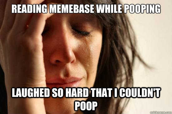 Reading memebase while pooping Laughed so hard that I couldn't poop  First World Problems