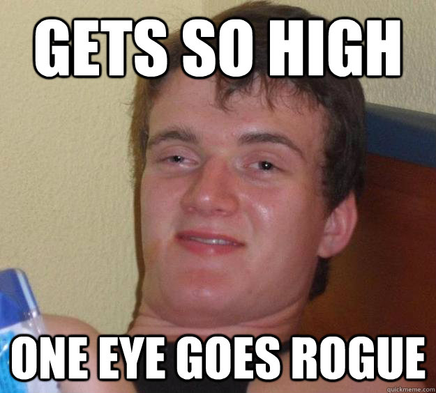 gets so high one eye goes rogue  10 Guy