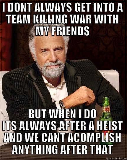 I DONT ALWAYS GET INTO A TEAM KILLING WAR WITH MY FRIENDS BUT WHEN I DO ITS ALWAYS AFTER A HEIST AND WE CANT ACOMPLISH ANYTHING AFTER THAT The Most Interesting Man In The World