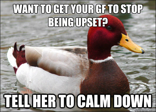 Want to get your gf to stop being upset?
 Tell her to calm down  Malicious Advice Mallard