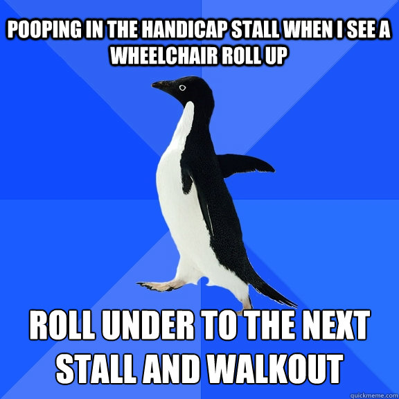 Pooping in the handicap stall when I see a wheelchair roll up Roll under to the next stall and walkout - Pooping in the handicap stall when I see a wheelchair roll up Roll under to the next stall and walkout  Socially Awkward Penguin