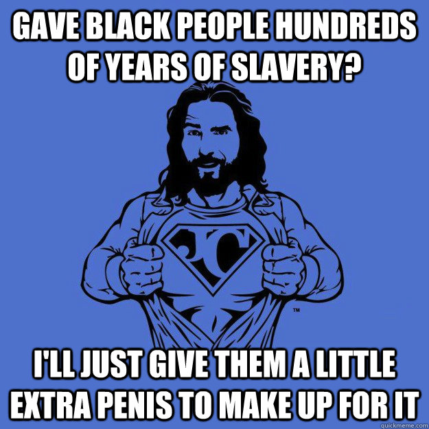 Gave black people hundreds of years of slavery? I'll just give them a little extra penis to make up for it  Super jesus
