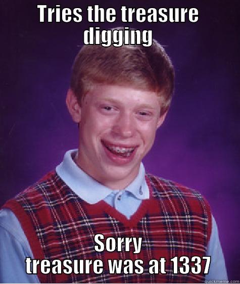 TRIES THE TREASURE DIGGING SORRY TREASURE WAS AT 1337 Bad Luck Brian