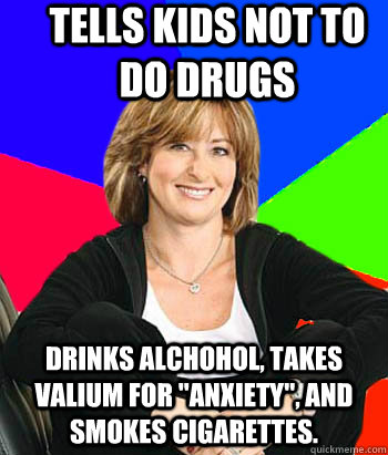 Tells kids not to do drugs Drinks alchohol, takes valium for 