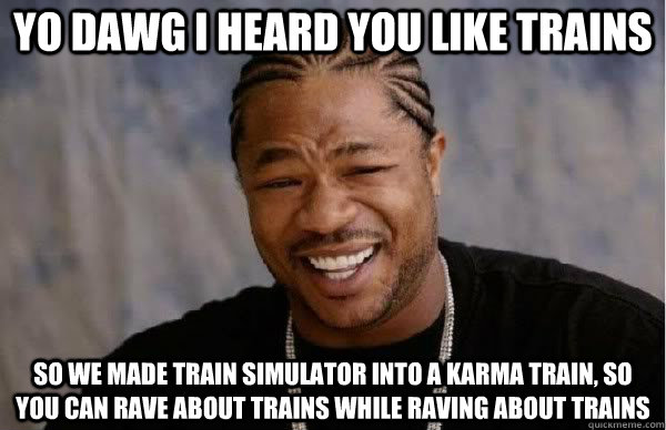 Yo dawg I heard you like trains so we made train simulator into a karma train, so you can rave about trains while raving about trains  
