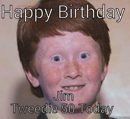 HAPPY BIRTHDAY  JIM TWEEDIE 50 TODAY  Over Confident Ginger