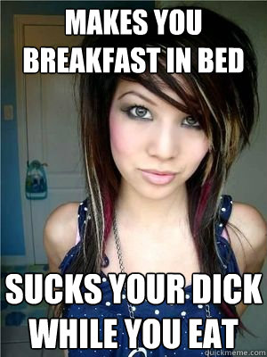 makes you breakfast in bed sucks your dick while you eat   