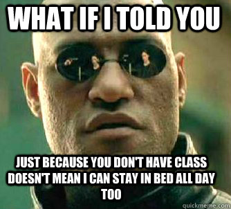 what if i told you Just because you don't have class doesn't mean i can stay in bed all day too  Matrix Morpheus