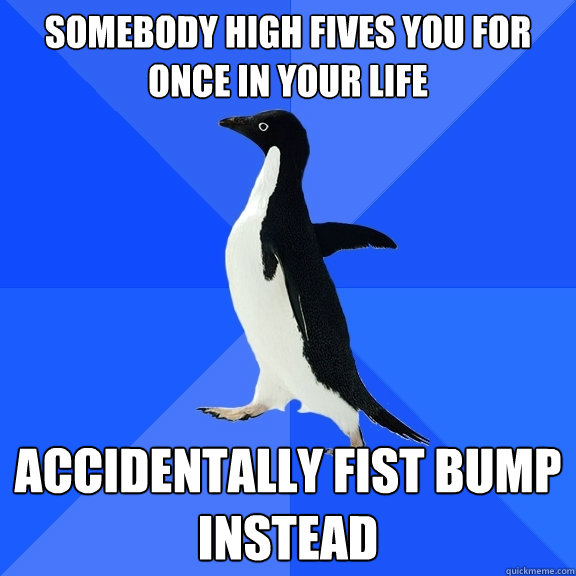 Somebody high fives you for once in your life Accidentally fist bump instead  Socially Awkward Penguin