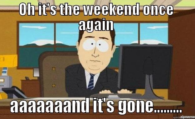 Weekends in short - OH IT'S THE WEEKEND ONCE AGAIN AAAAAAAND IT'S GONE......... aaaand its gone