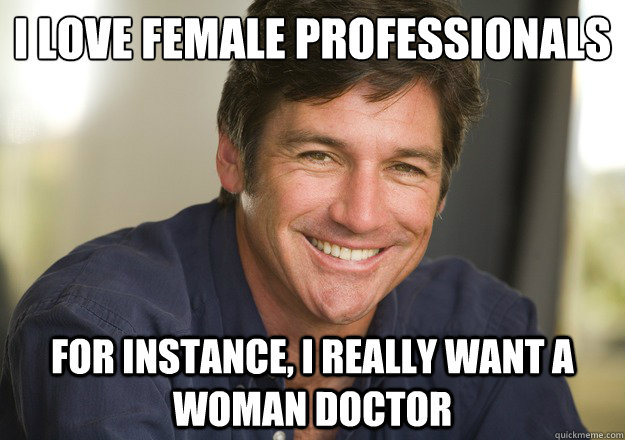 i love female professionals for instance, i really want a woman doctor  Not Quite Feminist Phil