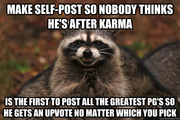 Make self-post so nobody thinks he's after Karma Is the first to post all the greatest pg's so he gets an upvote no matter which you pick  Evil Plotting Raccoon