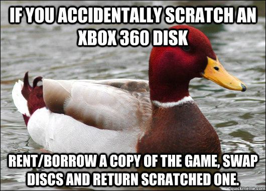 If you accidentally scratch an xbox 360 disk Rent/borrow a copy of the game, swap discs and return scratched one.  Malicious Advice Mallard