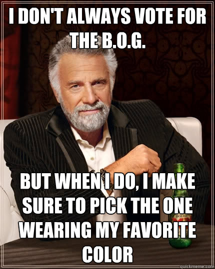 I don't always vote for the b.o.g. But when I do, I make sure to pick the one wearing my favorite color - I don't always vote for the b.o.g. But when I do, I make sure to pick the one wearing my favorite color  The Most Interesting Man In The World