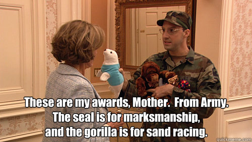 These are my awards, Mother.  From Army. 
The seal is for marksmanship, 
and the gorilla is for sand racing. - These are my awards, Mother.  From Army. 
The seal is for marksmanship, 
and the gorilla is for sand racing.  Buster