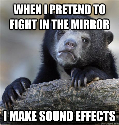 When I pretend to fight in the mirror i make sound effects  Confession Bear