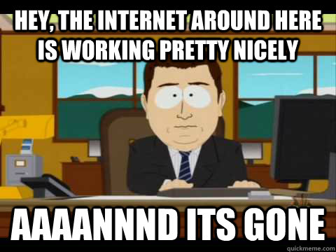 Hey, the internet around here is working pretty nicely Aaaannnd its gone - Hey, the internet around here is working pretty nicely Aaaannnd its gone  Aaand its gone