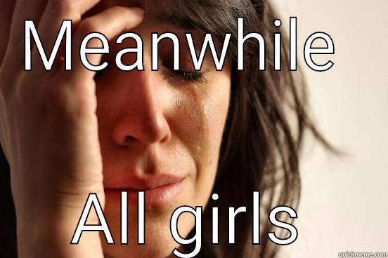 MEANWHILE  ALL GIRLS First World Problems