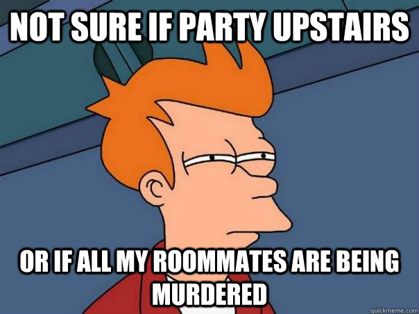 Not sure if party upstairs Or if all my roommates are being murdered - Not sure if party upstairs Or if all my roommates are being murdered  Futurama Fry