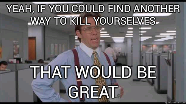 Yeah, if you could find another way to kill yourselves That would be great  Office Space Lumbergh HD