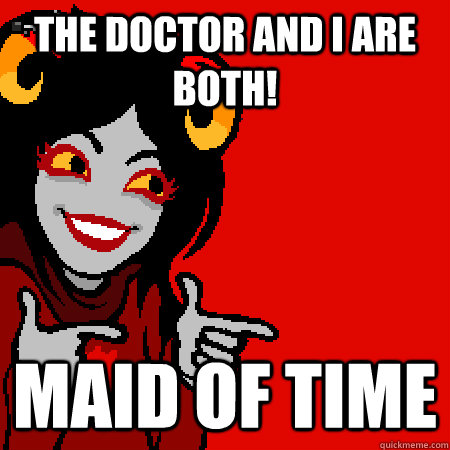 The Doctor and I are both! Maid of time  Bad Joke Aradia