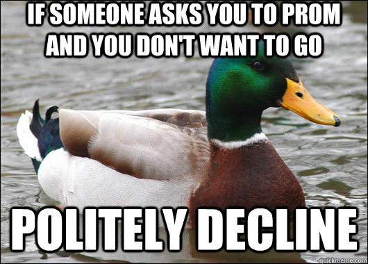 If someone asks you to prom and you don't want to go politely decline - If someone asks you to prom and you don't want to go politely decline  Actual Advice Mallard