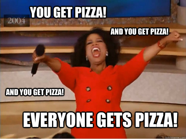 You get pizza! Everyone gets pizza! And you get pizza! And you get pizza!  oprah you get a car